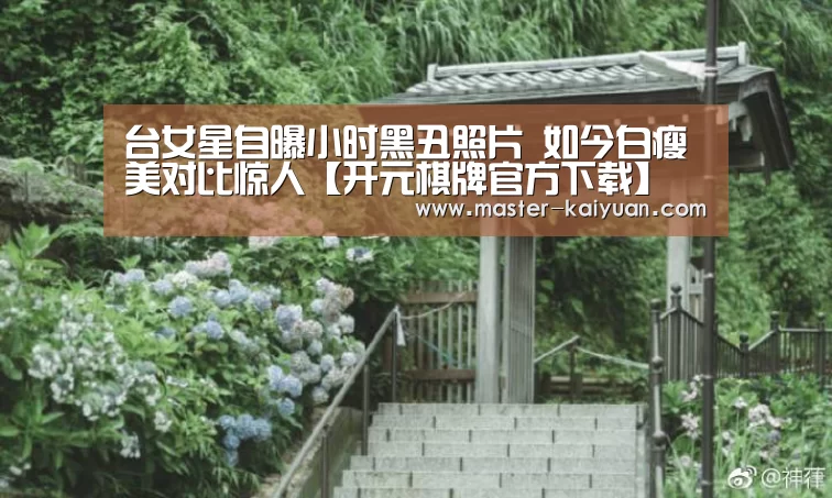 台女星自曝小时黑丑照片   如今白瘦美对比惊人【开元棋牌官方下载】