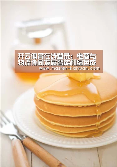 开云体育在线登录:电商与物流协同发展智能和绿色成为新亮点