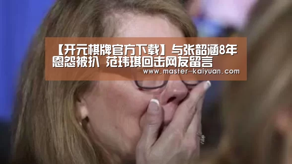 【开元棋牌官方下载】与张韶涵8年恩怨被扒 范玮琪回击网友留言(图3) 开元棋牌官方下载