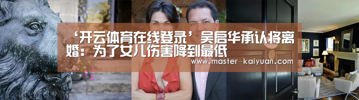 ‘开云体育在线登录’吴启华承认将离婚：为了女儿伤害降到最低