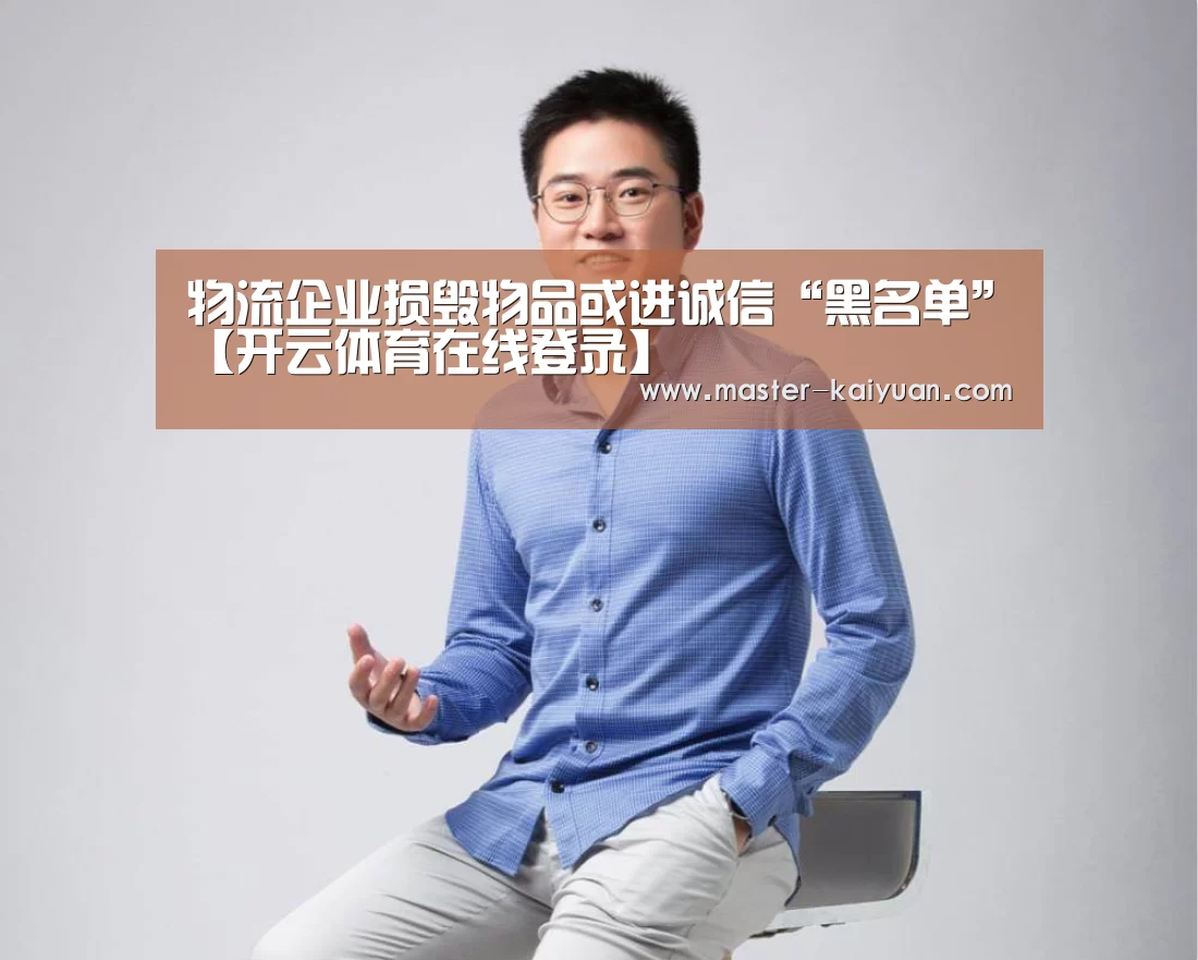 物流企业损毁物品或进诚信“黑名单”【开云体育在线登录】
