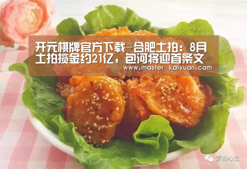 开元棋牌官方下载-合肥土拍：8月土拍揽金约21亿，包河将迎首条文化创意街区