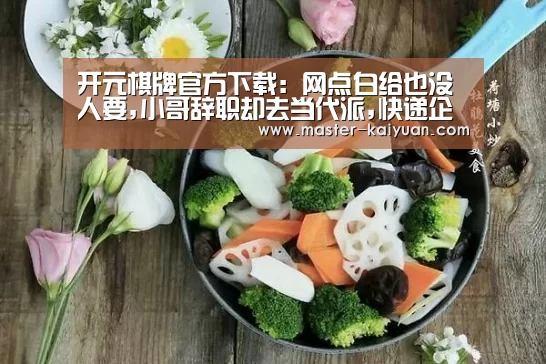 开元棋牌官方下载：网点白给也没人要,小哥辞职却去当代派,快递企业怎么了?