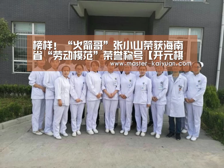 榜样!“火箭哥”张小山荣获海南省“劳动模范”荣誉称号【开元棋牌官方下载】