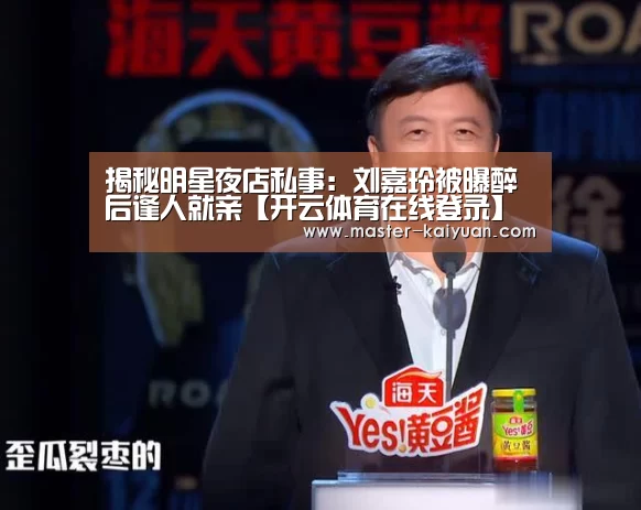 揭秘明星夜店私事：刘嘉玲被曝醉后逢人就亲【开云体育在线登录】